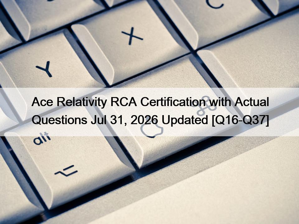 Ace Relativity RCA Certification with Actual Questions Jul 31, 2026 Updated [Q16-Q37]