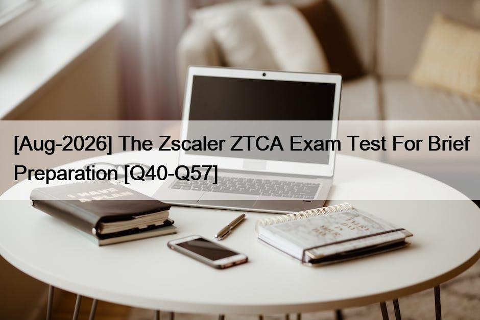 [Aug-2026] The Zscaler ZTCA Exam Test For Brief Preparation [Q40-Q57]