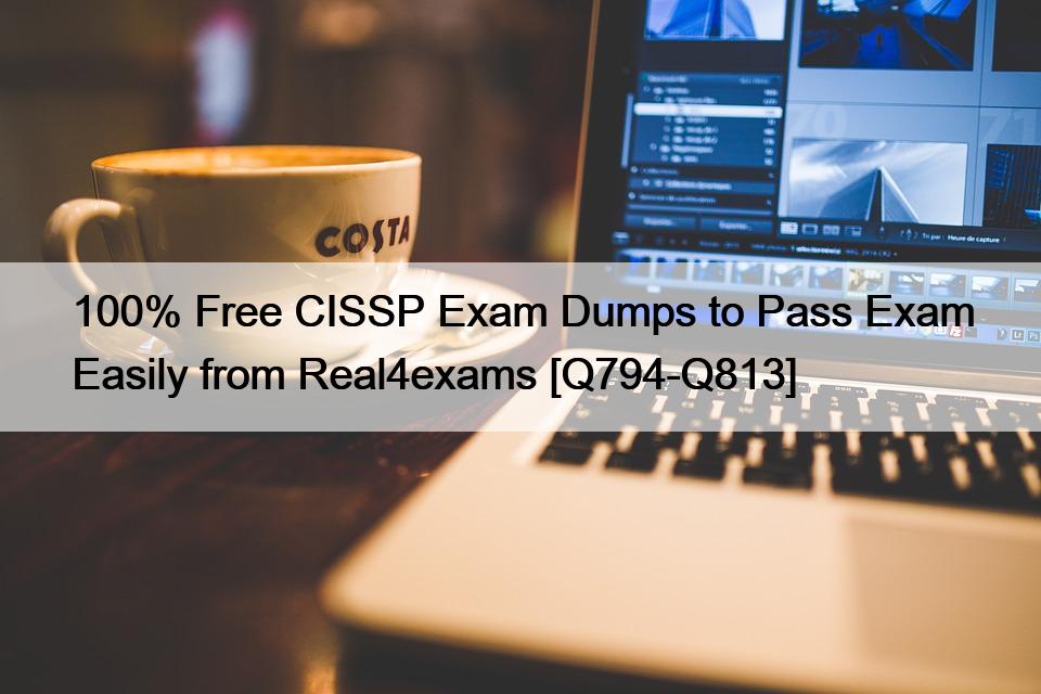 100% Free CISSP Exam Dumps to Pass Exam Easily from Real4exams [Q794-Q813]