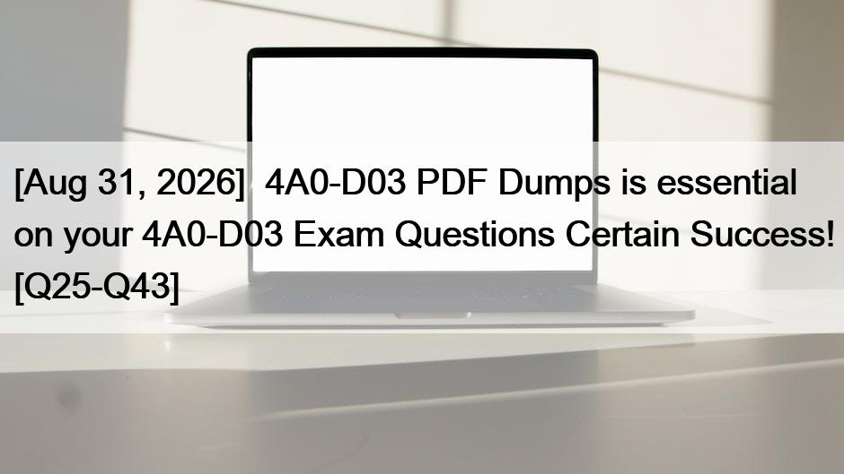 [Aug 31, 2026]  4A0-D03 PDF Dumps is essential on your 4A0-D03 Exam Questions Certain Success! [Q25-Q43]