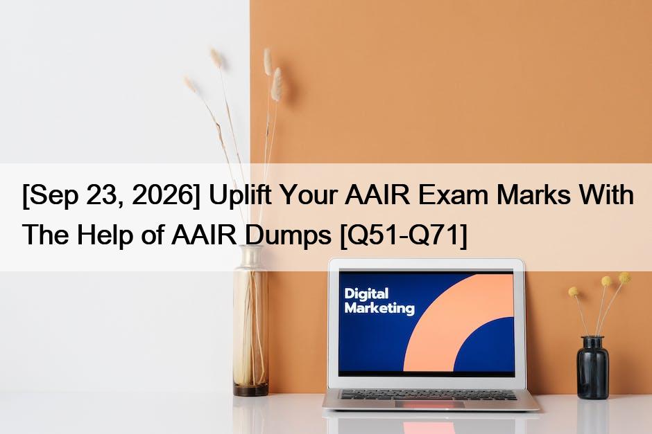[Sep 23, 2026] Uplift Your AAIR Exam Marks With The Help of AAIR Dumps [Q51-Q71]