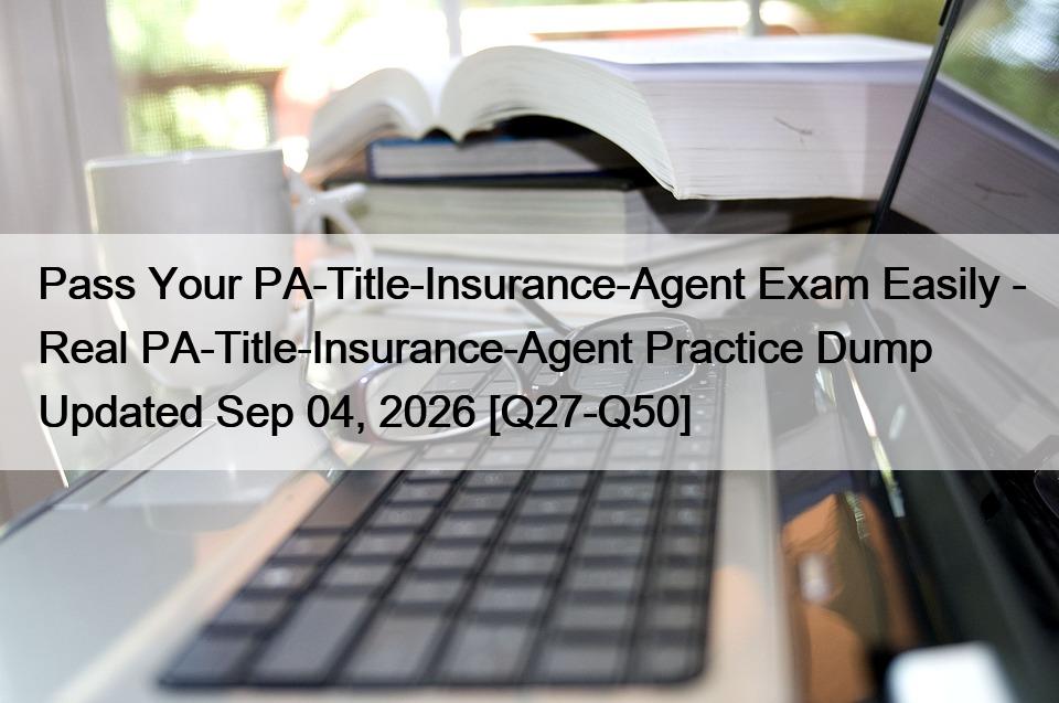 Pass Your PA-Title-Insurance-Agent Exam Easily – Real PA-Title-Insurance-Agent Practice Dump Updated Sep 04, 2026 [Q27-Q50]